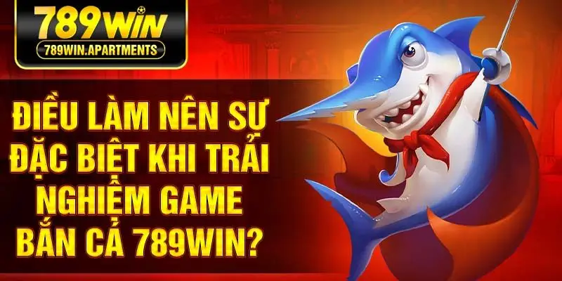 Điều làm nên sự đặc biệt khi trải nghiệm game bắn cá 789Win?