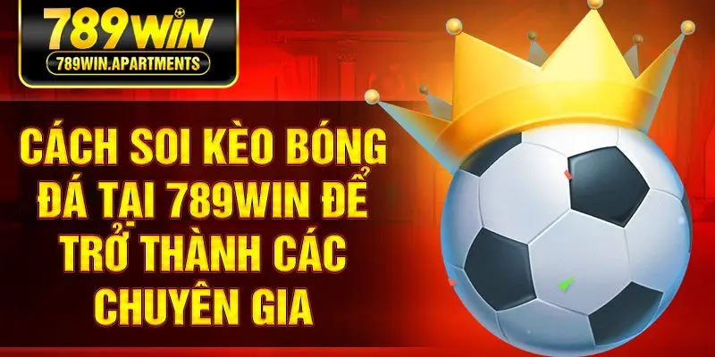 Cách soi kèo bóng đá tại 789Win để trở thành các chuyên gia