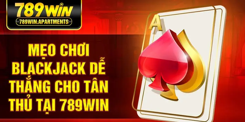 Mẹo chơi Blackjack dễ thắng cho tân thủ tại 789win